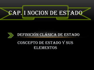 Cap. I NOCION DE ESTADO


  Definición clásica de estado
  Concepto de estado y sus
        elementos
 