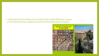 • . Cada tipo de traza determina una forma de ciudad diferente, aunque
en la mayoría de las ciudades se combinan distintos tipos de trazas
 