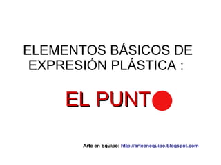 ELEMENTOS BÁSICOS DE EXPRESIÓN PLÁSTICA :  EL PUNT Arte en Equipo:  http://arteenequipo.blogspot.com 