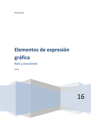 PLÁSTICA
16
Elementos de expresión
gráfica
Rafa y Joan Donat
Aula
 