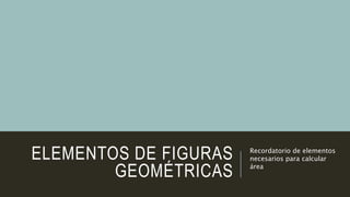 ELEMENTOS DE FIGURAS
GEOMÉTRICAS
Recordatorio de elementos
necesarios para calcular
área
 