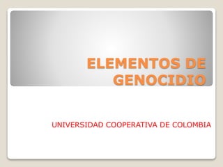 ELEMENTOS DE
GENOCIDIO
UNIVERSIDAD COOPERATIVA DE COLOMBIA
 