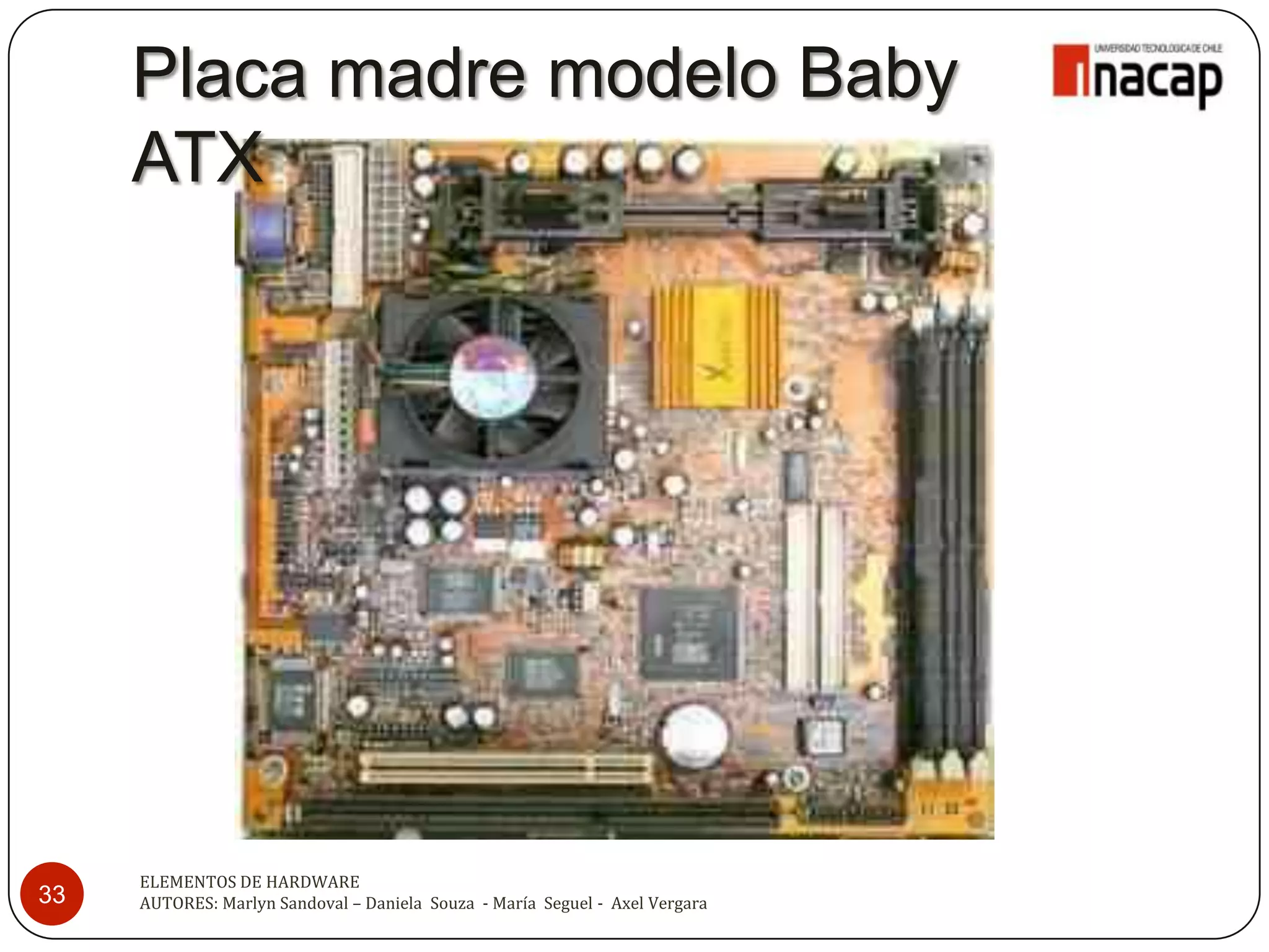 Placa madre modelo Baby
     ATX




     ELEMENTOS DE HARDWARE
33   AUTORES: Marlyn Sandoval – Daniela Souza - María Seguel - Axel Vergara
 