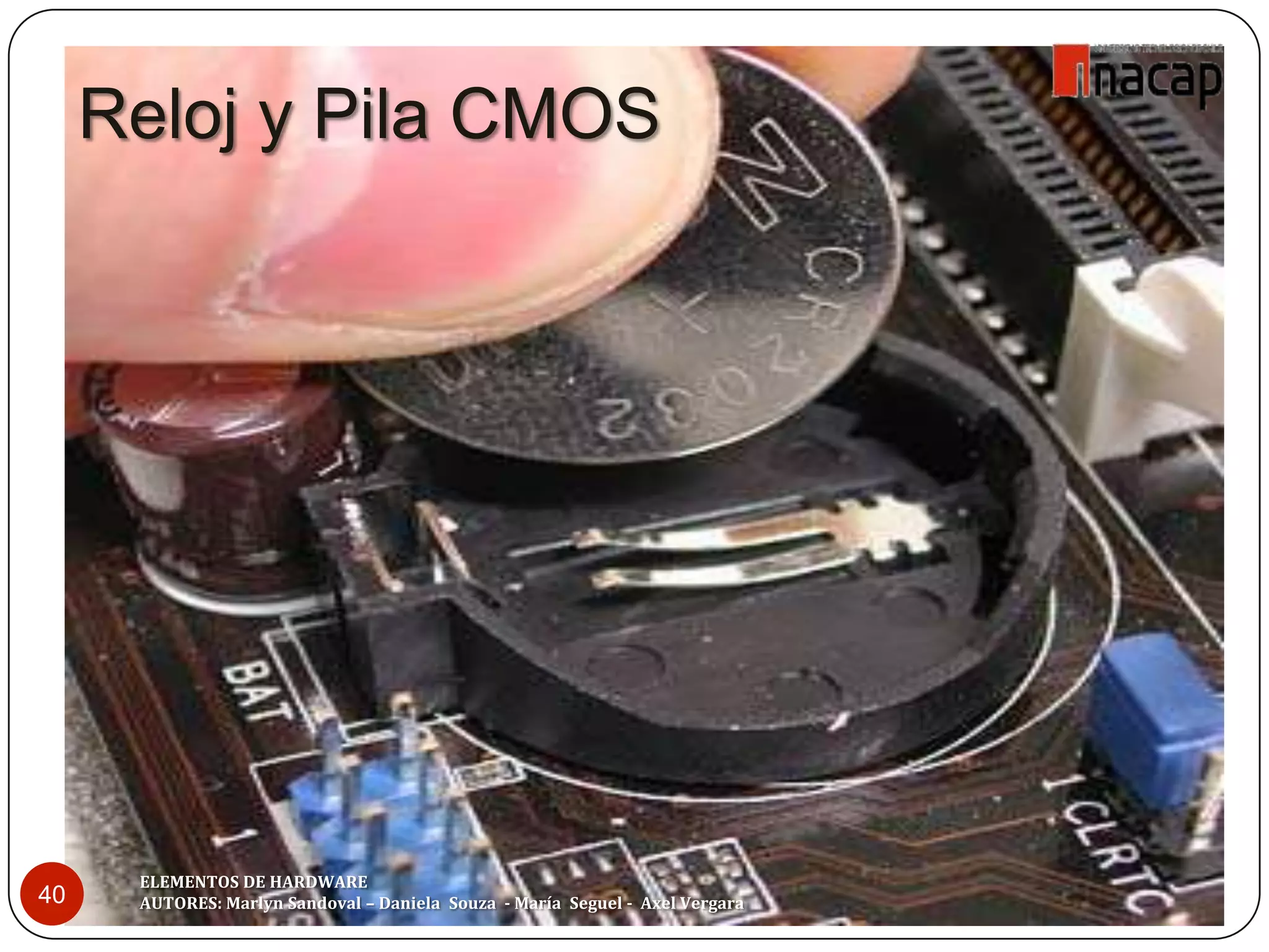 Reloj y Pila CMOS




      ELEMENTOS DE HARDWARE
40    AUTORES: Marlyn Sandoval – Daniela Souza - María Seguel - Axel Vergara
 