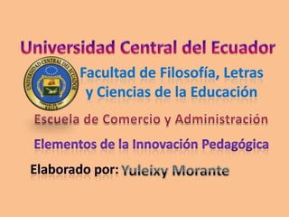 Universidad Central del Ecuador Facultad de Filosofía, Letras  y Ciencias de la Educación Escuela de Comercio y Administración Elementos de la Innovación Pedagógica Elaborado por: Yuleixy Morante 