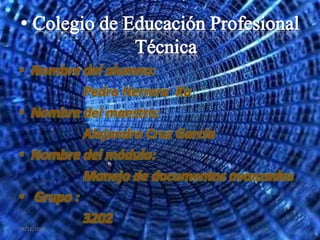 • Nombre del alumno:
          Pedro Herrera Ku
• Nombre del maestro:
          Alejandro Cruz García
• Nombre del módulo:
          Manejo de documentos avanzados
• Grupo :
          3202
04/12/2010
 