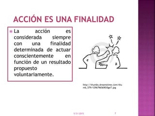  La acción es
considerada siempre
con una finalidad
determinada de actuar
conscientemente en
función de un resultado
propuesto
voluntariamente.
5/31/2015 7
http://thumbs.dreamstime.com/thu
mb_579/1296796569Ei0ge7.jpg
 
