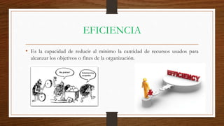 EFICIENCIA
• Es la capacidad de reducir al mínimo la cantidad de recursos usados para
alcanzar los objetivos o fines de la organización.
 