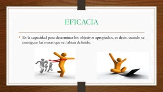 EFICACIA
• Es la capacidad para determinar los objetivos apropiados, es decir, cuando se
consiguen las metas que se habían definido.
 