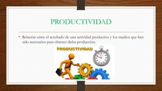 PRODUCTIVIDAD
• Relación entre el resultado de una actividad productiva y los medios que han
sido necesarios para obtener dicha producción.
 