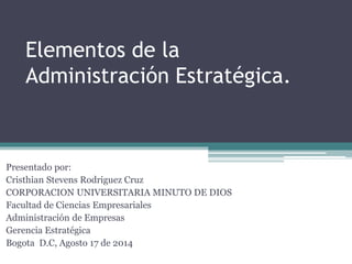 Elementos de la
Administración Estratégica.
Presentado por:
Cristhian Stevens Rodriguez Cruz
CORPORACION UNIVERSITARIA MINUTO DE DIOS
Facultad de Ciencias Empresariales
Administración de Empresas
Gerencia Estratégica
Bogota D.C, Agosto 17 de 2014
 
