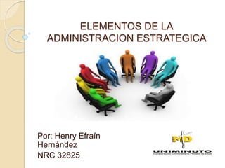 ELEMENTOS DE LA
ADMINISTRACION ESTRATEGICA
Por: Henry Efraín
Hernández
NRC 32825
 
