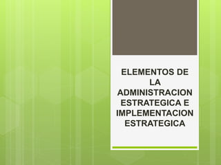 ELEMENTOS DE
LA
ADMINISTRACION
ESTRATEGICA E
IMPLEMENTACION
ESTRATEGICA
 