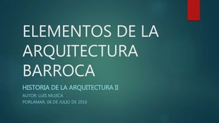 ELEMENTOS DE LA
ARQUITECTURA
BARROCA
HISTORIA DE LA ARQUITECTURA II
AUTOR: LUIS MUJICA
PORLAMAR, 06 DE JULIO DE 2016
 