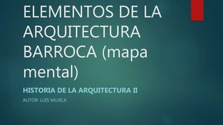 ELEMENTOS DE LA
ARQUITECTURA
BARROCA (mapa
mental)
HISTORIA DE LA ARQUITECTURA II
AUTOR: LUIS MUJICA
 