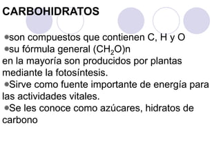 CARBOHIDRATOS
son compuestos que contienen C, H y O
su fórmula general (CH2O)n
en la mayoría son producidos por plantas
mediante la fotosíntesis.
Sirve como fuente importante de energía para
las actividades vitales.
Se les conoce como azúcares, hidratos de
carbono
 