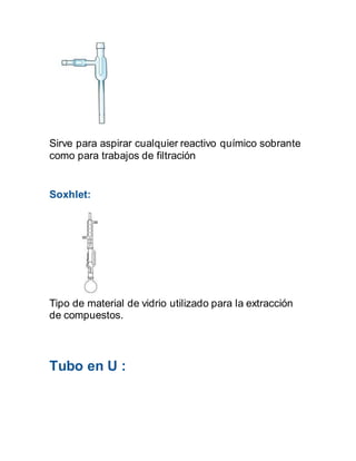 Sirve para aspirar cualquier reactivo químico sobrante
como para trabajos de filtración
Soxhlet:
Tipo de material de vidrio utilizado para la extracción
de compuestos.
Tubo en U :
 