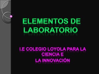 Elementos de laboratorio I.E colegio Loyola para la ciencia e  La innovación  