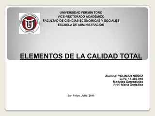 UNIVERSIDAD FERMÍN TOROVICE-RECTORADO ACADÉMICOFACULTAD DE CIENCIAS ECONÓMICAS Y SOCIALESESCUELA DE ADMINISTRACIÓN      ELEMENTOS DE LA CALIDAD TOTAL       Alumna: YOLIMAR NÚÑEZC.I V- 15.389.910Modelos GerencialesProf. María González  San Felipe, Julio 2011 