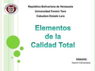 República Bolivariana de Venezuela Universidad Fermín Toro Cabudare Estado Lara Elementos de la Calidad Total Integrante: YasminColmenárez 