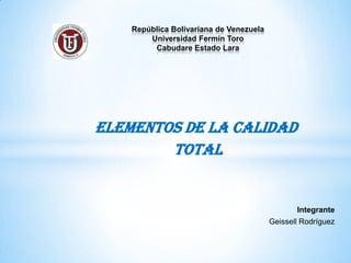 República Bolivariana de Venezuela
        Universidad Fermín Toro
         Cabudare Estado Lara




ELEMENTOS DE LA CALIDAD
        TOTAL


                                                Integrante
                                         Geissell Rodríguez
 