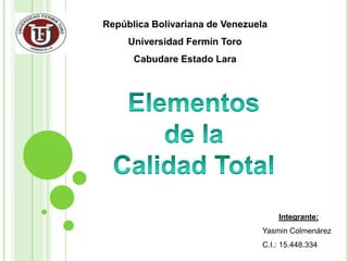 República Bolivariana de Venezuela Universidad Fermín Toro Cabudare Estado Lara Elementos de la Calidad Total Integrante: Yasmin Colmenárez C.I.: 15.448.334 