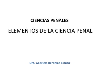 CIENCIAS PENALES

ELEMENTOS DE LA CIENCIA PENAL




       Dra. Gabriela Berenice Tinoco
 