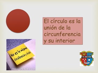 El círculo es la
unión de la
circunferencia
y su interior
 