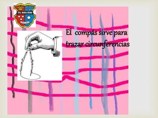 El compás sirve para
trazar circunferencias
 