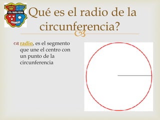 
¿Qué es el radio de la
circunferencia?
 radio, es el segmento
que une el centro con
un punto de la
circunferencia
 