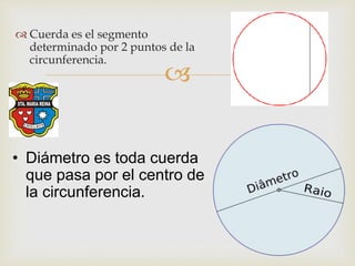 
 Cuerda es el segmento
determinado por 2 puntos de la
circunferencia.
• Diámetro es toda cuerda
que pasa por el centro de
la circunferencia.
 