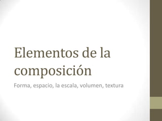 Elementos de la
composición
Forma, espacio, la escala, volumen, textura
 
