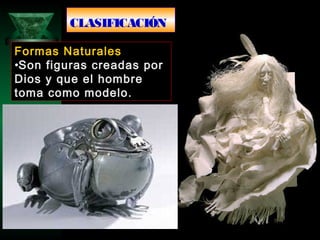 CLASIFICACIÓN
Formas Naturales
•Son figuras creadas por
Dios y que el hombre
toma como modelo.
 