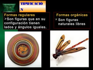 TIPIFICACIÓ
N
Formas orgánicas
 Son figuras
naturales libres
Formas regulares
Son figuras que en su
configuración tienen
lados y ángulos iguales.
 