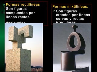 Formas rectilíneas
Son figuras
compuestas por
líneas rectas
desiguales.
Formas mixtilíneas.
 Son figuras
creadas por líneas
curvas y rectas
irregulares.
 