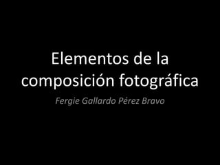 Elementos de la
composición fotográfica
Fergie Gallardo Pérez Bravo
 