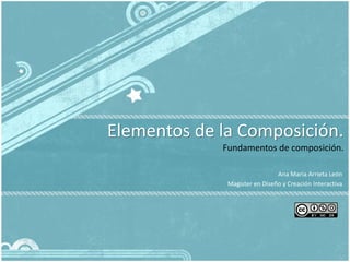 Elementos de la Composición.
             Fundamentos de composición.

                               Ana Maria Arrieta León
              Magister en Diseño y Creación Interactiva
 