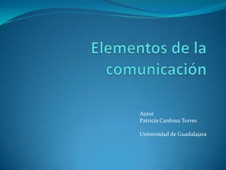 Elementos de la comunicación 	Autor 			Patricia Cardona Torres 	Universidad de Guadalajara 