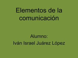 Elementos de la
  comunicación

         Alumno:
Iván Israel Juárez López
 