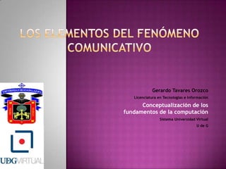 Gerardo Tavares Orozco
   Licenciatura en Tecnologías e Información

      Conceptualización de los
fundamentos de la computación
                 Sistema Universidad Virtual
                                     U de G
 