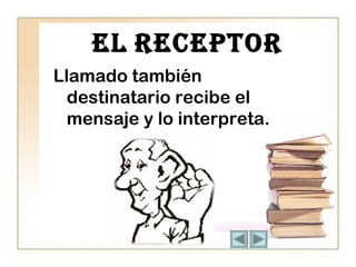 El rECEPTor 
Llamado también 
destinatario recibe el 
mensaje y lo interpreta. 
 