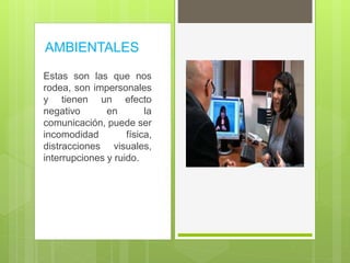 AMBIENTALES
Estas son las que nos
rodea, son impersonales
y tienen un efecto
negativo en la
comunicación, puede ser
incomodidad física,
distracciones visuales,
interrupciones y ruido.
 