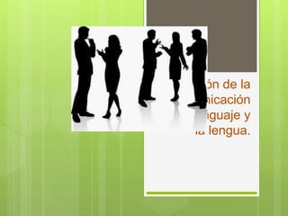 Relación de la
comunicación
con el lenguaje y
la lengua.
 