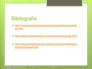 Bibliografía
 http://www.sil.org/training/capacitar/sociolx/lenguadiale
cto.htm
 http://www.misrespuestas.com/que-es-el-lenguaje.html
 http://www.banrepcultural.org/blaavirtual/ayudadetarea
s/espanol/espa4.htm
 