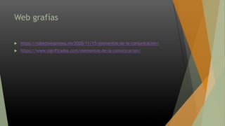 Web grafías
 https://robertoespinosa.es/2020/11/15/elementos-de-la-comunicacion/
 https://www.significados.com/elementos-de-la-comunicacion/
 