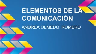 ELEMENTOS DE LA 
COMUNICACIÓN 
ANDREA OLMEDO ROMERO 
 