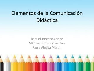 Elementos de la Comunicación
Didáctica
Raquel Toscano Conde
Mª Teresa Torres Sánchez
Paula Algaba Martín
 