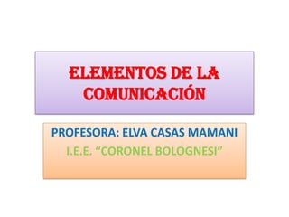 Elementos de la
comunicación
PROFESORA: ELVA CASAS MAMANI
I.E.E. “CORONEL BOLOGNESI”

 