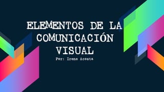 ELEMENTOS DE LA
COMUNICACIÓN
VISUAL
Por: Irene Acosta
 