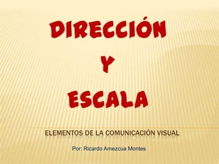 Dirección y Escala Elementos de la Comunicación Visual Por: Ricardo Amezcua Montes 